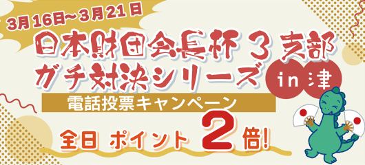 日本財団会長杯３支部ガチ対決シリーズin津電話投票キャンペーン(3月16日～3月21日)