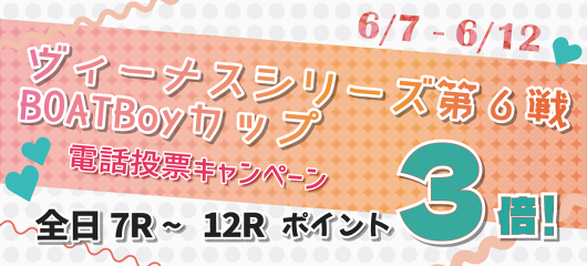 ヴィーナスシリーズ第６戦　BOATBoyカップ電話投票キャンペーン(6月7日～6月12日)